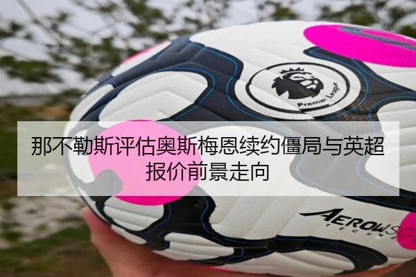 那不勒斯评估奥斯梅恩续约僵局与英超报价前景走向