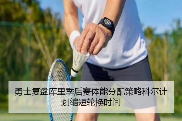 勇士复盘库里季后赛体能分配策略科尔计划缩短轮换时间
