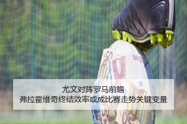 尤文对阵罗马前瞻 弗拉霍维奇终结效率或成比赛走势关键变量